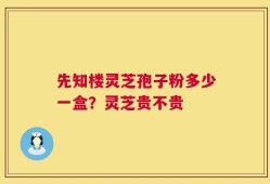 先知楼灵芝孢子粉多少一盒？灵芝贵不贵