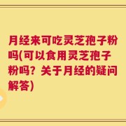 月经来可吃灵芝孢子粉吗(可以食用灵芝孢子粉吗？关于月经的疑问解答)