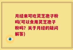 月经来可吃灵芝孢子粉吗(可以食用灵芝孢子粉吗？关于月经的疑问解答)