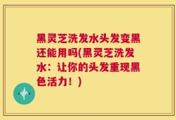 黑灵芝洗发水头发变黑还能用吗(黑灵芝洗发水：让你的头发重现黑色活力！)