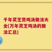 千年灵芝煲鸡汤做法大全(万年灵芝鸡汤的做法汇总)
