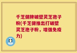 千芝健牌破壁灵芝孢子粉(千芝健推出打破壁灵芝孢子粉，增强免疫力)