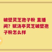 破壁灵芝孢子粉 直播间？赋汤亭灵芝破壁孢子粉怎么样