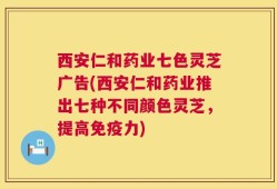 西安仁和药业七色灵芝广告(西安仁和药业推出七种不同颜色灵芝，提高免疫力)