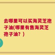 去哪里可以买海灵芝孢子油(哪里有售海灵芝孢子油？)
