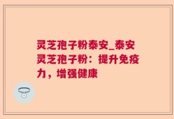 灵芝孢子粉泰安_泰安灵芝孢子粉：提升免疫力，增强健康