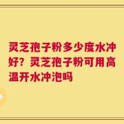 灵芝孢子粉多少度水冲好？灵芝孢子粉可用高温开水冲泡吗