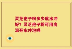 灵芝孢子粉多少度水冲好？灵芝孢子粉可用高温开水冲泡吗