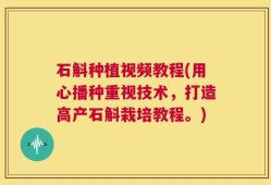 石斛种植视频教程(用心播种重视技术，打造高产石斛栽培教程。)