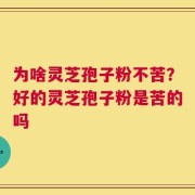 为啥灵芝孢子粉不苦？好的灵芝孢子粉是苦的吗
