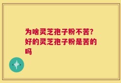 为啥灵芝孢子粉不苦？好的灵芝孢子粉是苦的吗