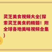 灵芝美食视频大全(探索灵芝美食的精髓！附全球各地美味视频合集)