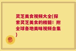 灵芝美食视频大全(探索灵芝美食的精髓！附全球各地美味视频合集)