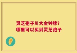 灵芝孢子川大金钟牌？哪里可以买到灵芝孢子