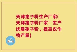 天津孢子粉生产厂家(天津孢子粉厂家：生产优质孢子粉，提高农作物产量)