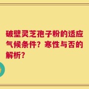 破壁灵芝孢子粉的适应气候条件？寒性与否的解析？