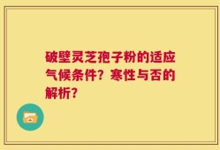 破壁灵芝孢子粉的适应气候条件？寒性与否的解析？