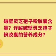 破壁灵芝孢子粉胶囊含量？详解破壁灵芝孢子粉胶囊的营养成分？