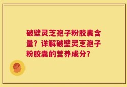 破壁灵芝孢子粉胶囊含量？详解破壁灵芝孢子粉胶囊的营养成分？