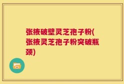 张掖破壁灵芝孢子粉(张掖灵芝孢子粉突破瓶颈)