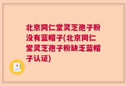 北京同仁堂灵芝孢子粉没有蓝帽子(北京同仁堂灵芝孢子粉缺乏蓝帽子认证)