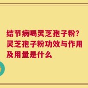 结节病喝灵芝孢子粉？灵芝孢子粉功效与作用及用量是什么