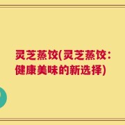 灵芝蒸饺(灵芝蒸饺：健康美味的新选择)