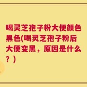 喝灵芝孢子粉大便颜色黑色(喝灵芝孢子粉后大便变黑，原因是什么？)