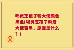 喝灵芝孢子粉大便颜色黑色(喝灵芝孢子粉后大便变黑，原因是什么？)