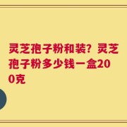 灵芝孢子粉和装？灵芝孢子粉多少钱一盒200克