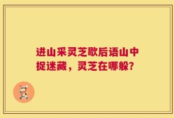 进山采灵芝歇后语山中捉迷藏，灵芝在哪躲？