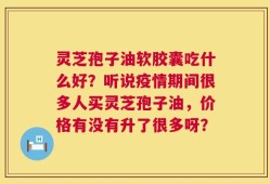 灵芝孢子油软胶囊吃什么好？听说疫情期间很多人买灵芝孢子油，价格有没有升了很多呀？