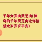 千年太岁肉灵芝肉(神奇的千年灵芝肉让你倍感太岁岁岁平安)
