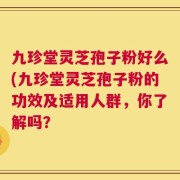 九珍堂灵芝孢子粉好么(九珍堂灵芝孢子粉的功效及适用人群，你了解吗？