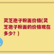 灵芝孢子粉面价格(灵芝孢子粉面的价格现在多少？)