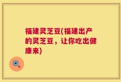 福建灵芝豆(福建出产的灵芝豆，让你吃出健康来)