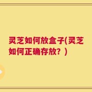 灵芝如何放盒子(灵芝如何正确存放？)
