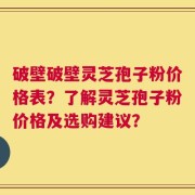 破壁破壁灵芝孢子粉价格表？了解灵芝孢子粉价格及选购建议？
