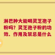 淋巴肿大能喝灵芝孢子粉吗？灵芝孢子粉的功效、作用及禁忌是什么