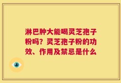 淋巴肿大能喝灵芝孢子粉吗？灵芝孢子粉的功效、作用及禁忌是什么