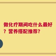 做化疗期间吃什么最好？营养搭配推荐？