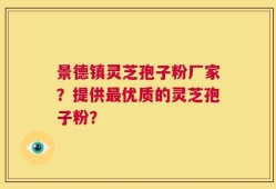 景德镇灵芝孢子粉厂家？提供最优质的灵芝孢子粉？