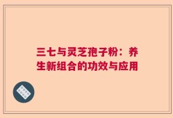 三七与灵芝孢子粉：养生新组合的功效与应用