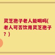 灵芝孢子老人能喝吗(老人可否饮用灵芝孢子？)