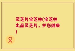 灵芝片宝芝林(宝芝林出品灵芝片，护您健康)