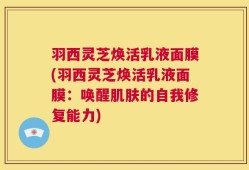 羽西灵芝焕活乳液面膜(羽西灵芝焕活乳液面膜：唤醒肌肤的自我修复能力)