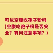 可以空腹吃孢子粉吗 (空腹吃孢子粉是否安全？有何注意事项？)