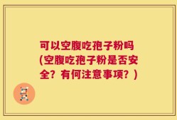可以空腹吃孢子粉吗 (空腹吃孢子粉是否安全？有何注意事项？)