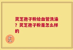 灵芝孢子粉给血管洗澡？灵芝孢子粉是怎么样的
