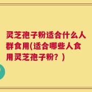 灵芝孢子粉适合什么人群食用(适合哪些人食用灵芝孢子粉？)